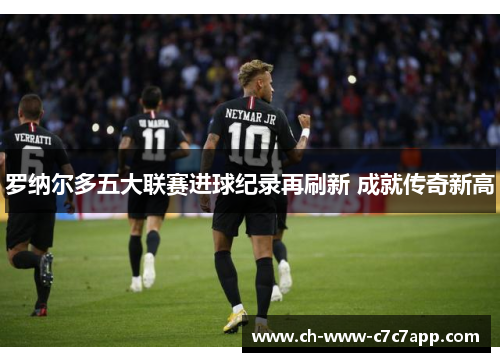 罗纳尔多五大联赛进球纪录再刷新 成就传奇新高